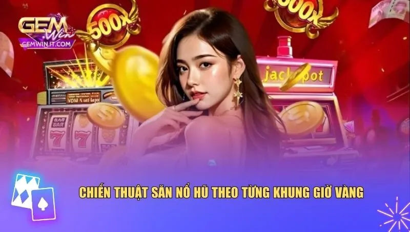 Áp dụng chiến thuật hợp lý theo khung giờ vàng săn nổ hũ