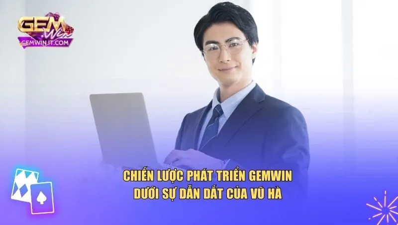 Chiến lược phát triển Gemwin dưới sự dẫn dắt của Vũ Hà